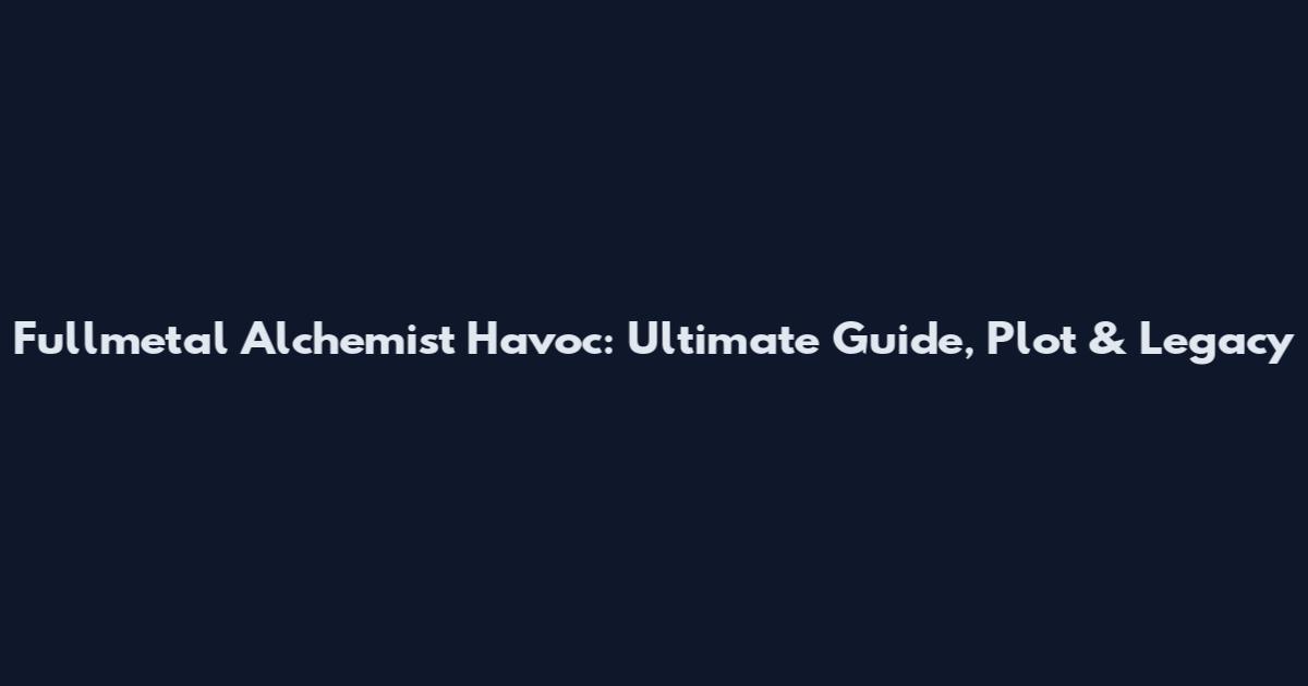 Fullmetal Alchemist Havoc: Ultimate Guide, Plot & Legacy