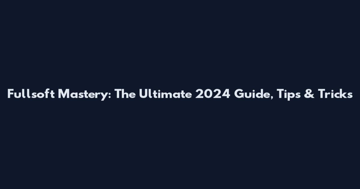 Fullsoft Mastery: The Ultimate 2024 Guide, Tips & Tricks