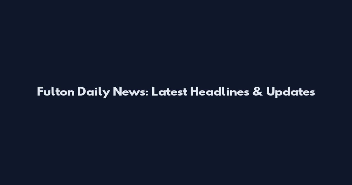 Fulton Daily News: Latest Headlines & Updates