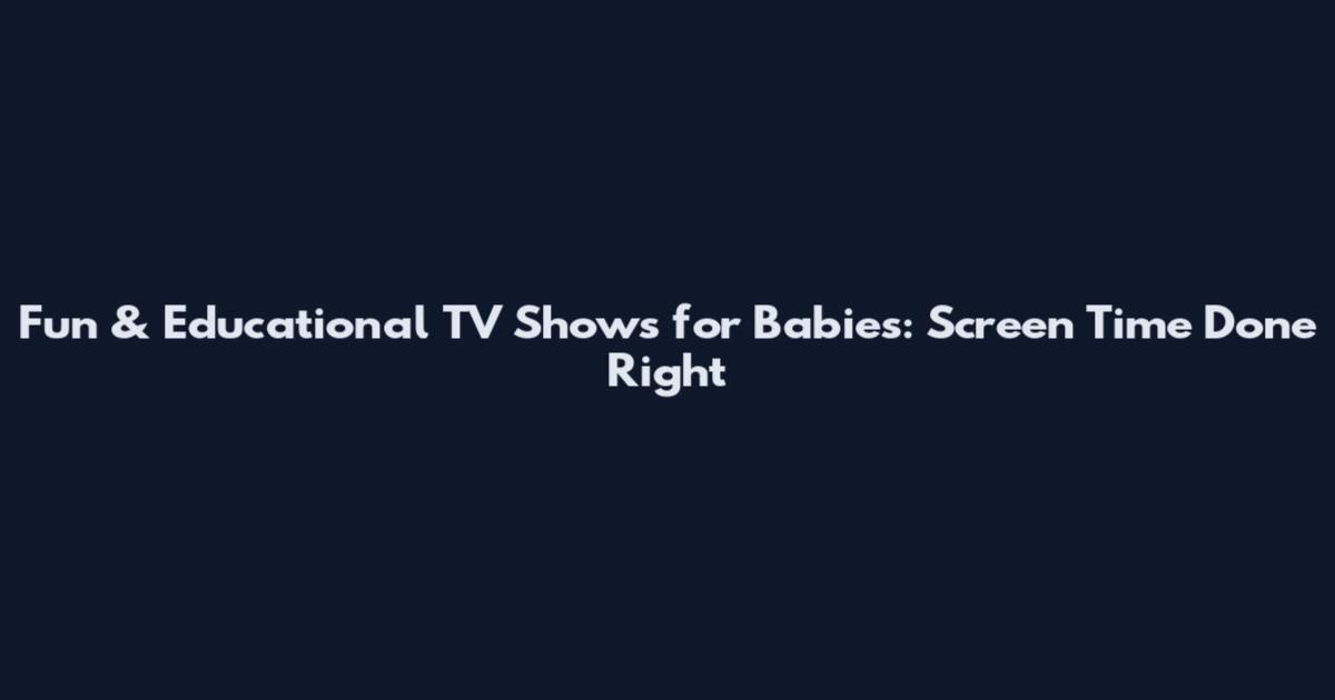 Fun & Educational TV Shows for Babies: Screen Time Done Right