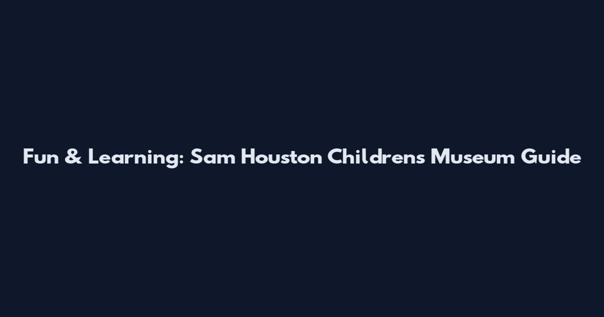 Fun & Learning: Sam Houston Children's Museum Guide