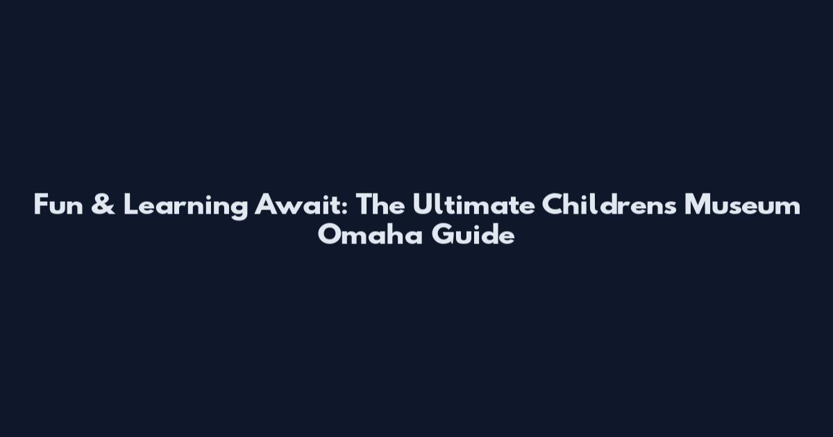 Fun & Learning Await: The Ultimate Children's Museum Omaha Guide