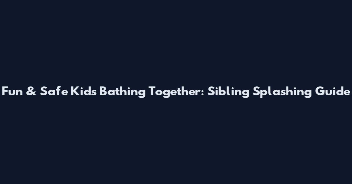Fun & Safe Kids Bathing Together: Sibling Splashing Guide