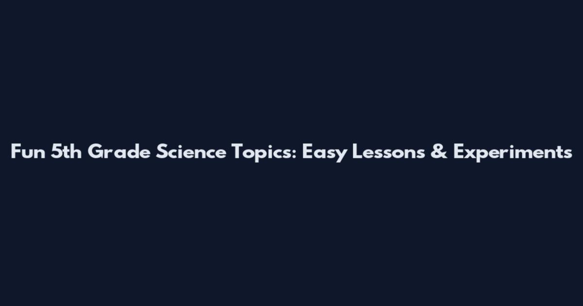 Fun 5th Grade Science Topics: Easy Lessons & Experiments
