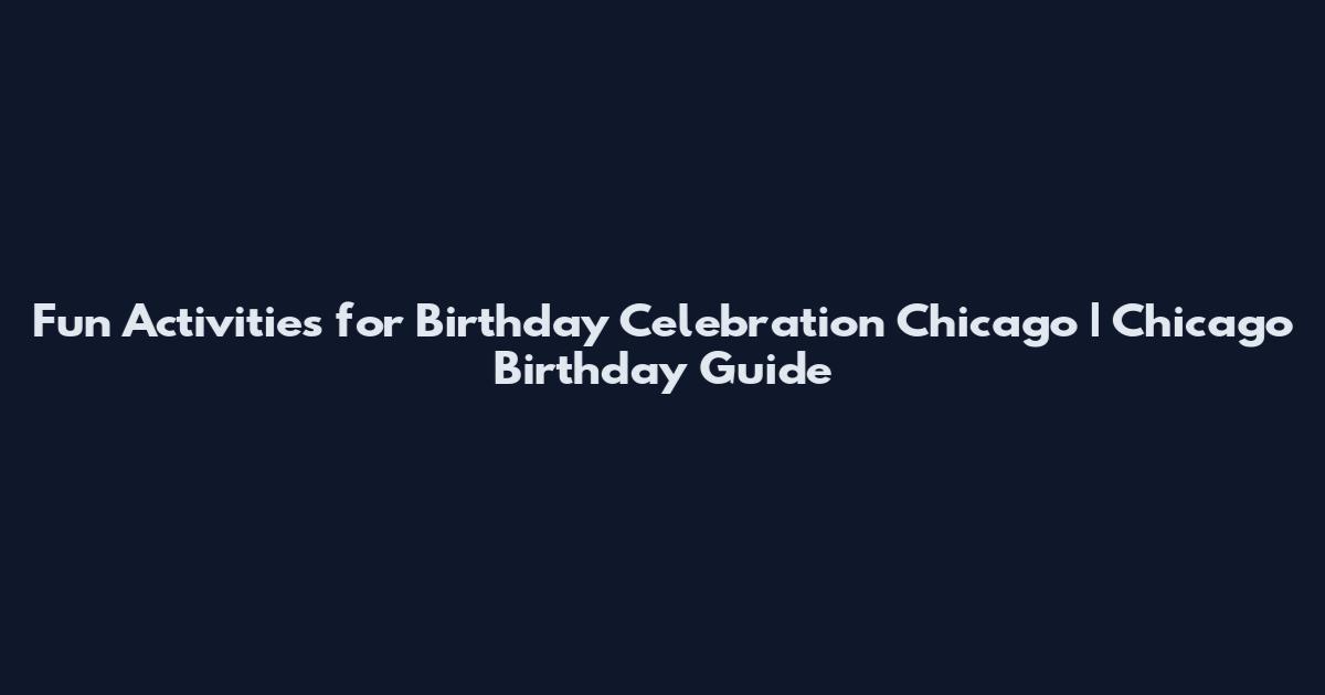 Fun Activities for Birthday Celebration Chicago | Chicago Birthday Guide