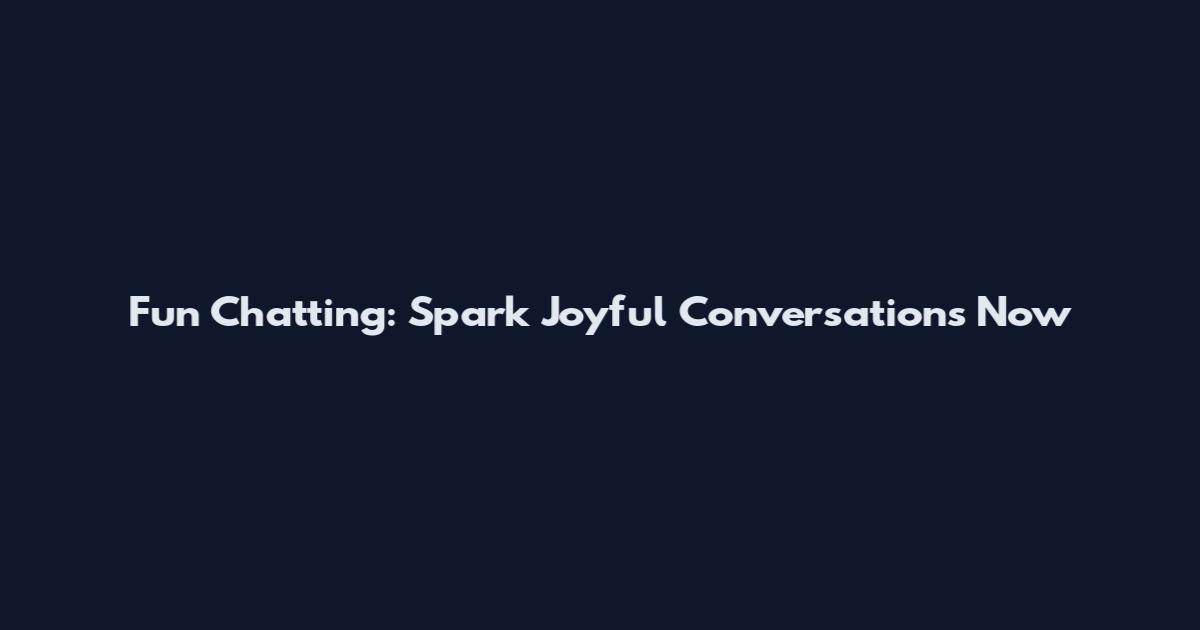 Fun Chatting: Spark Joyful Conversations Now