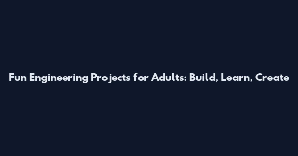 Fun Engineering Projects for Adults: Build, Learn, Create