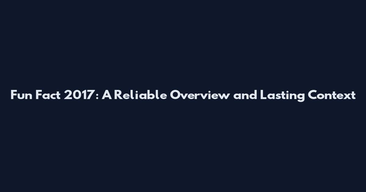 Fun Fact 2017: A Reliable Overview and Lasting Context