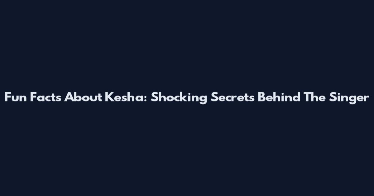 Fun Facts About Kesha: Shocking Secrets Behind The Singer