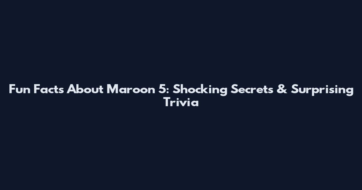 Fun Facts About Maroon 5: Shocking Secrets & Surprising Trivia