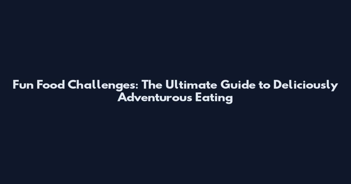 Fun Food Challenges: The Ultimate Guide to Deliciously Adventurous Eating