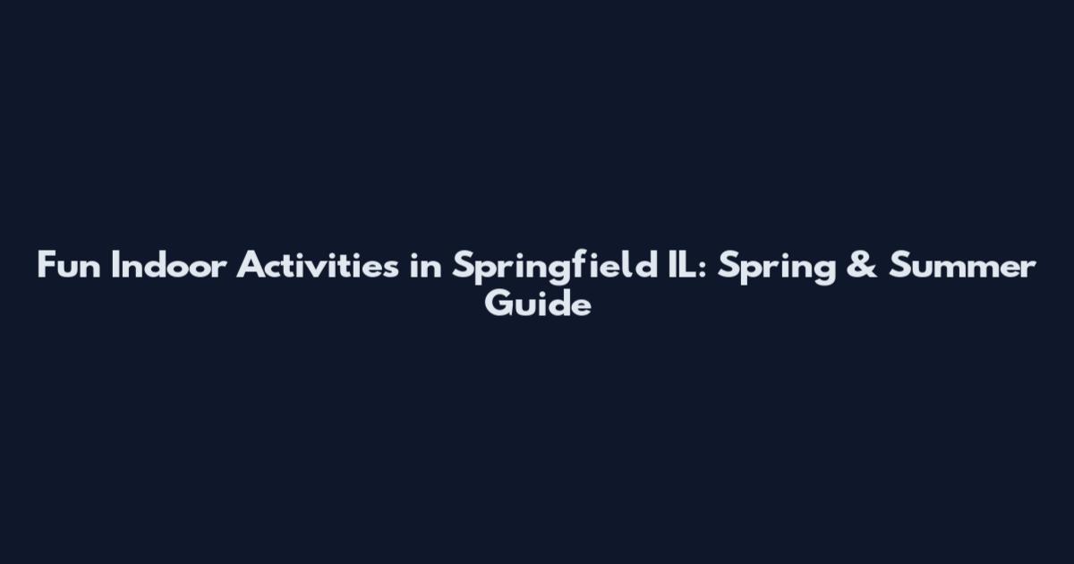 Fun Indoor Activities in Springfield IL: Spring & Summer Guide
