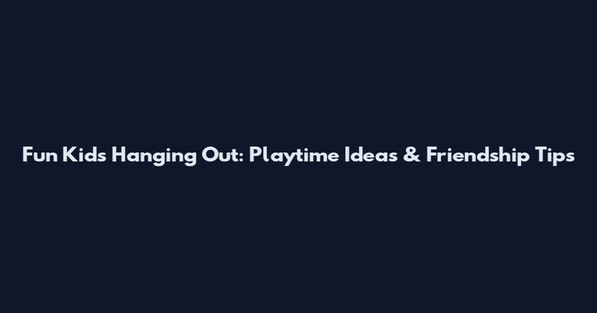 Fun Kids Hanging Out: Playtime Ideas & Friendship Tips