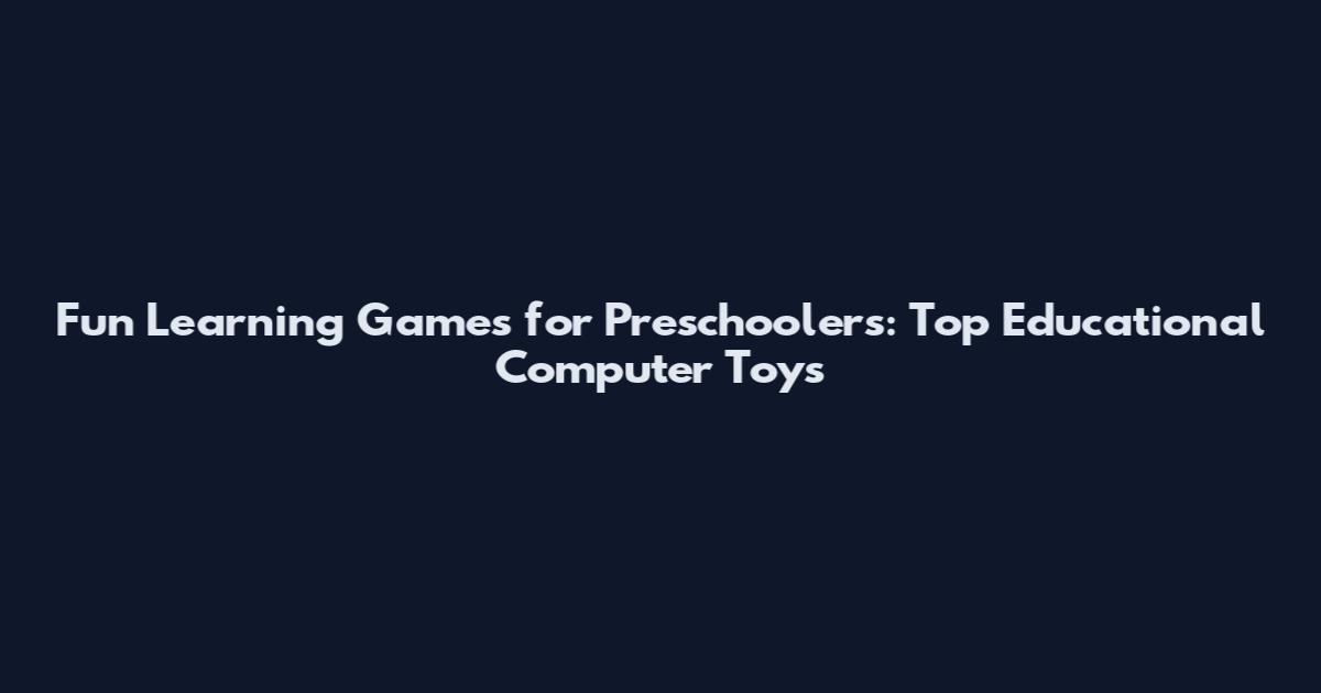 Fun Learning Games for Preschoolers: Top Educational Computer Toys