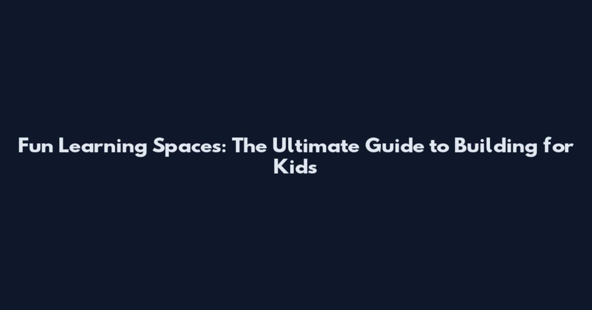 Fun Learning Spaces: The Ultimate Guide to Building for Kids
