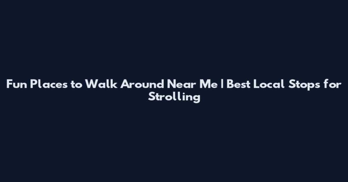 Fun Places to Walk Around Near Me | Best Local Stops for Strolling