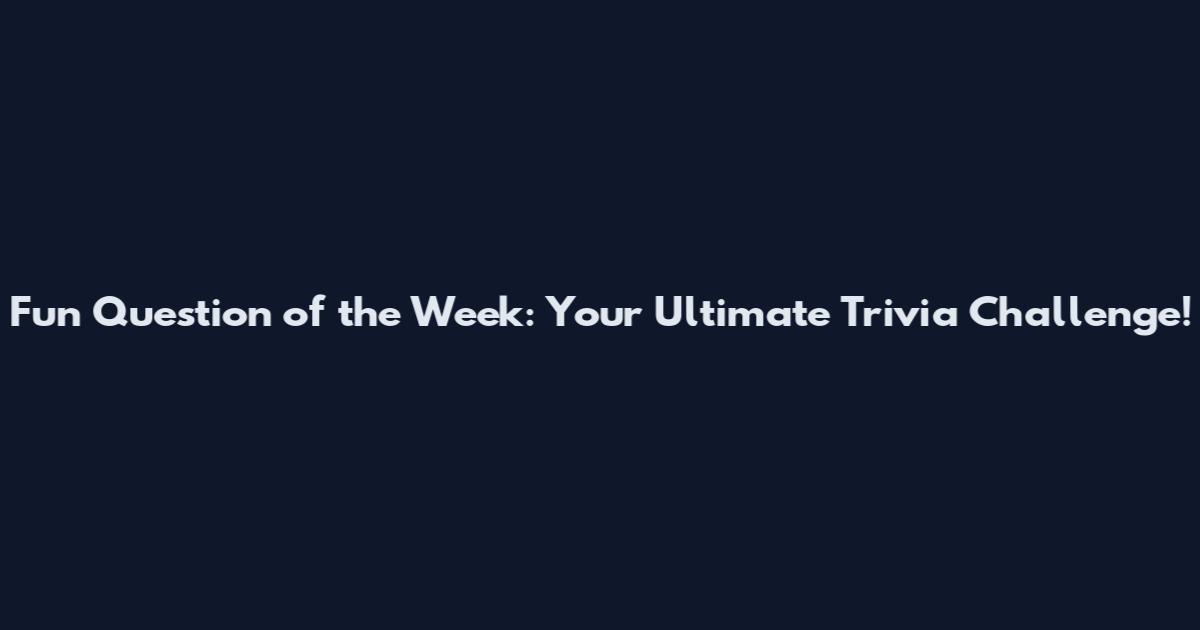Fun Question of the Week: Your Ultimate Trivia Challenge!