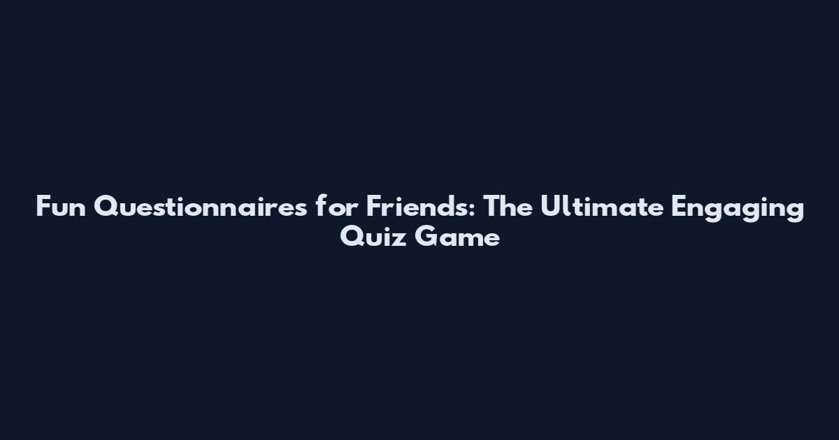 Fun Questionnaires for Friends: The Ultimate Engaging Quiz Game