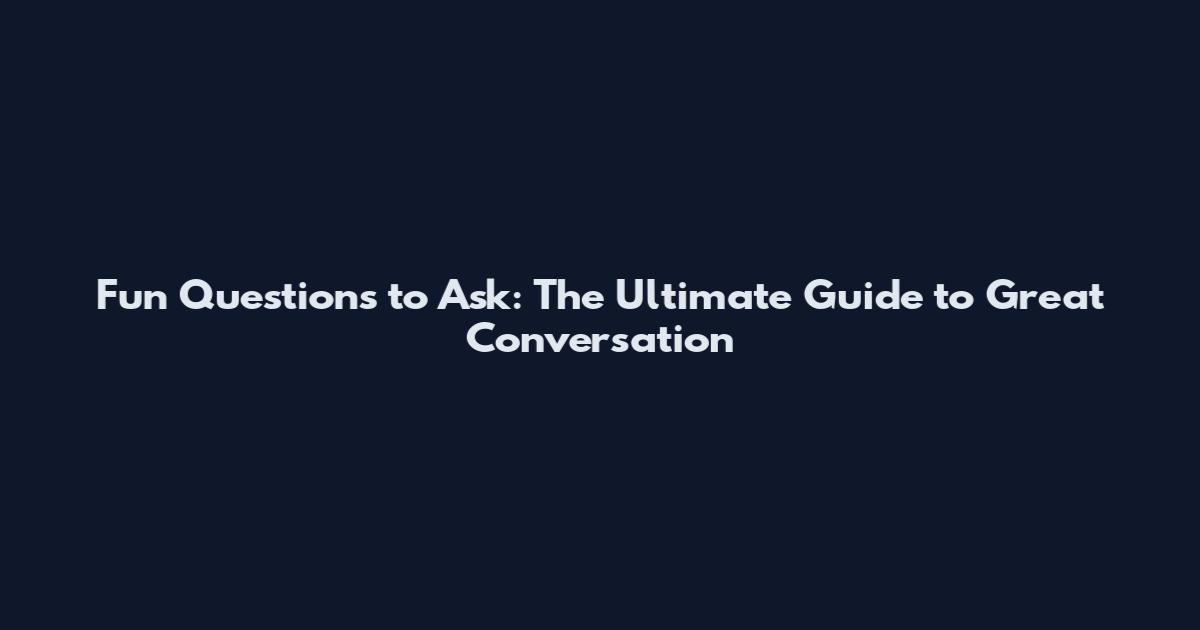 Fun Questions to Ask: The Ultimate Guide to Great Conversation