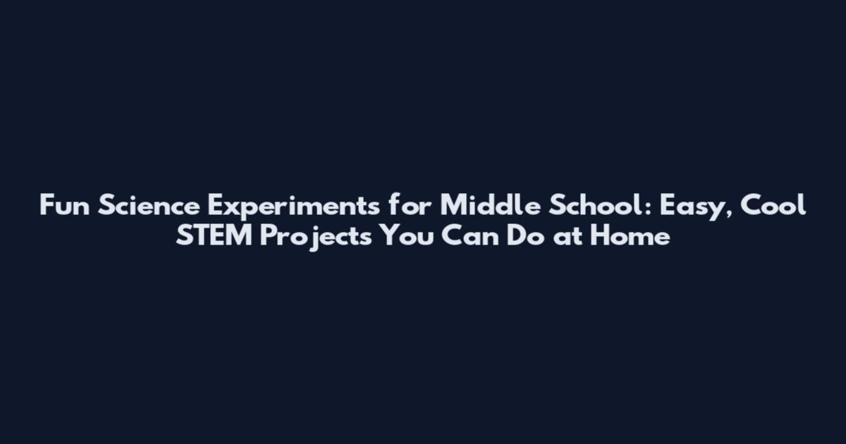 Fun Science Experiments for Middle School: Easy, Cool STEM Projects You Can Do at Home