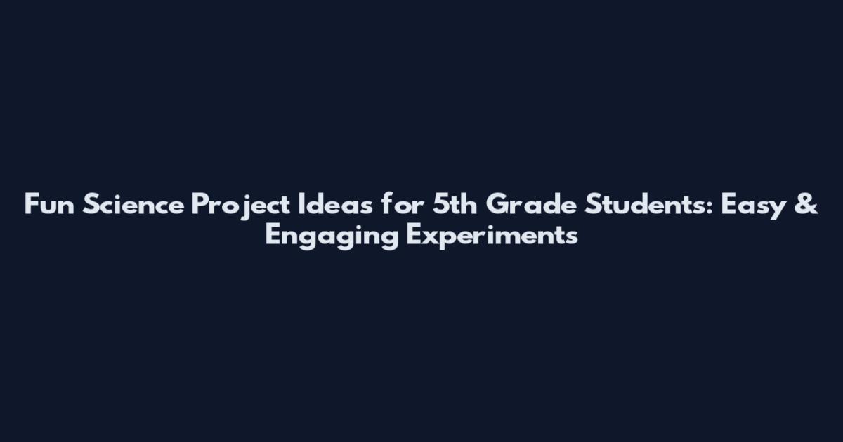 Fun Science Project Ideas for 5th Grade Students: Easy & Engaging Experiments