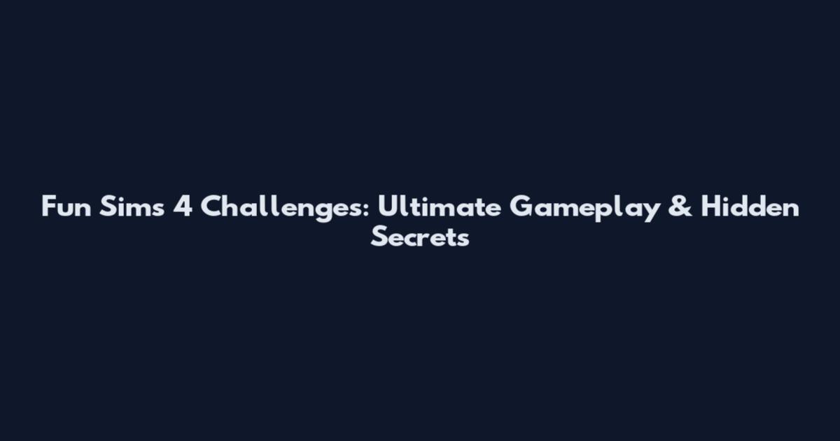 Fun Sims 4 Challenges: Ultimate Gameplay & Hidden Secrets