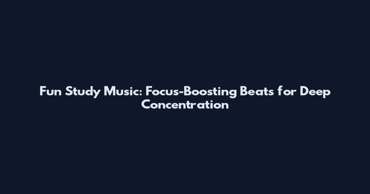 Fun Study Music: Focus-Boosting Beats for Deep Concentration