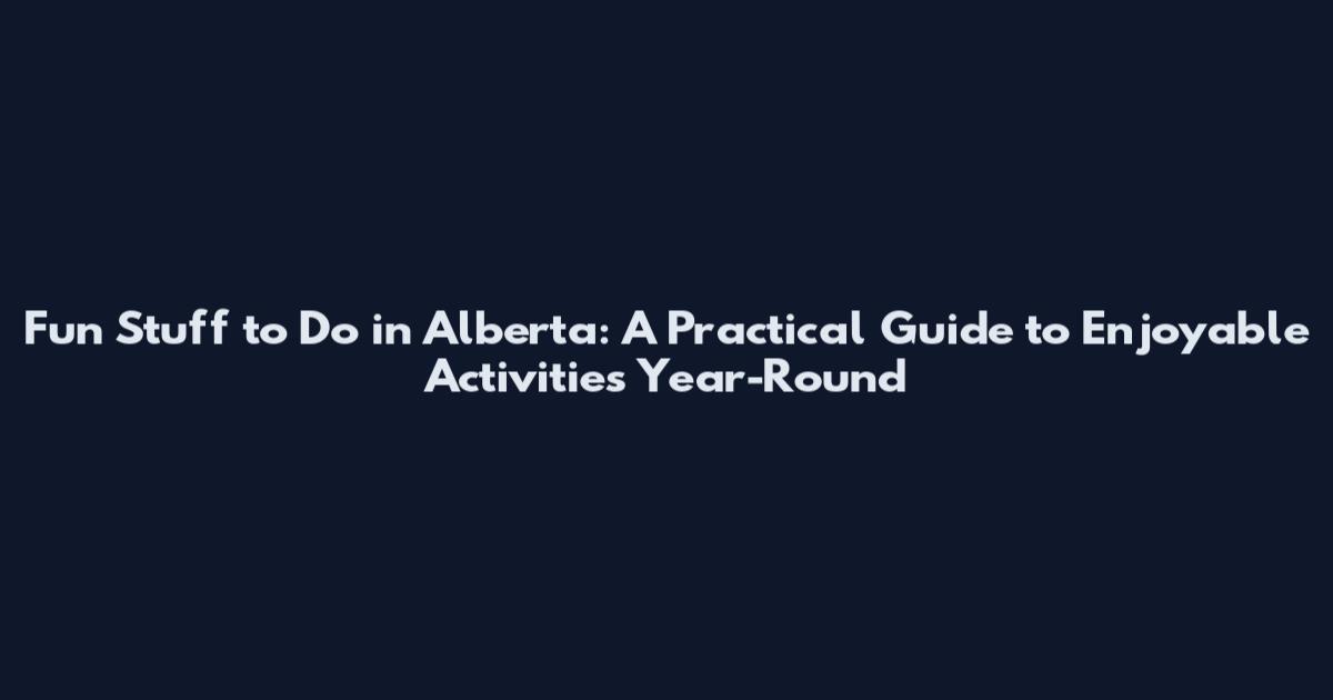 Fun Stuff to Do in Alberta: A Practical Guide to Enjoyable Activities Year-Round