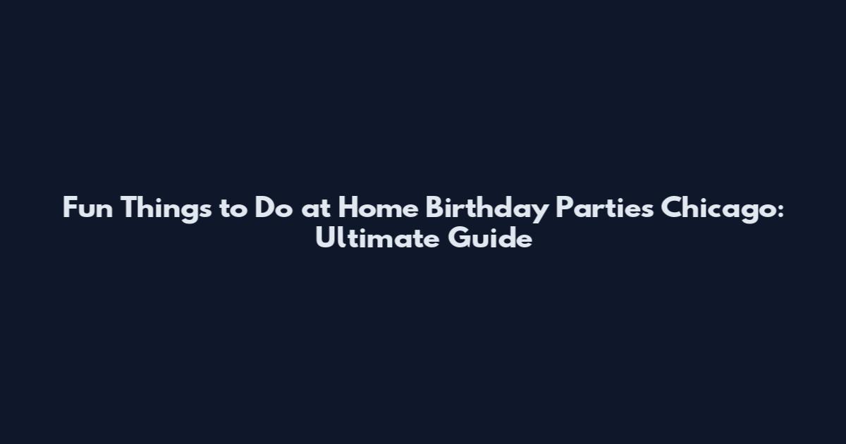 Fun Things to Do at Home Birthday Parties Chicago: Ultimate Guide