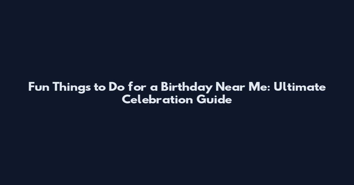 Fun Things to Do for a Birthday Near Me: Ultimate Celebration Guide