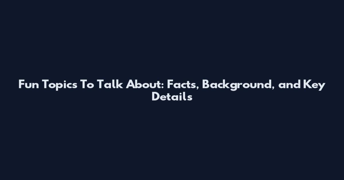Fun Topics To Talk About: Facts, Background, and Key Details