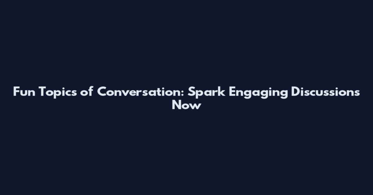 Fun Topics of Conversation: Spark Engaging Discussions Now