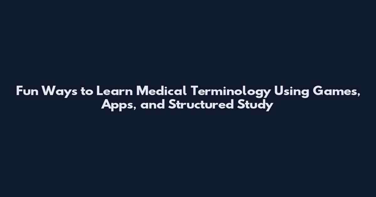 Fun Ways to Learn Medical Terminology Using Games, Apps, and Structured Study