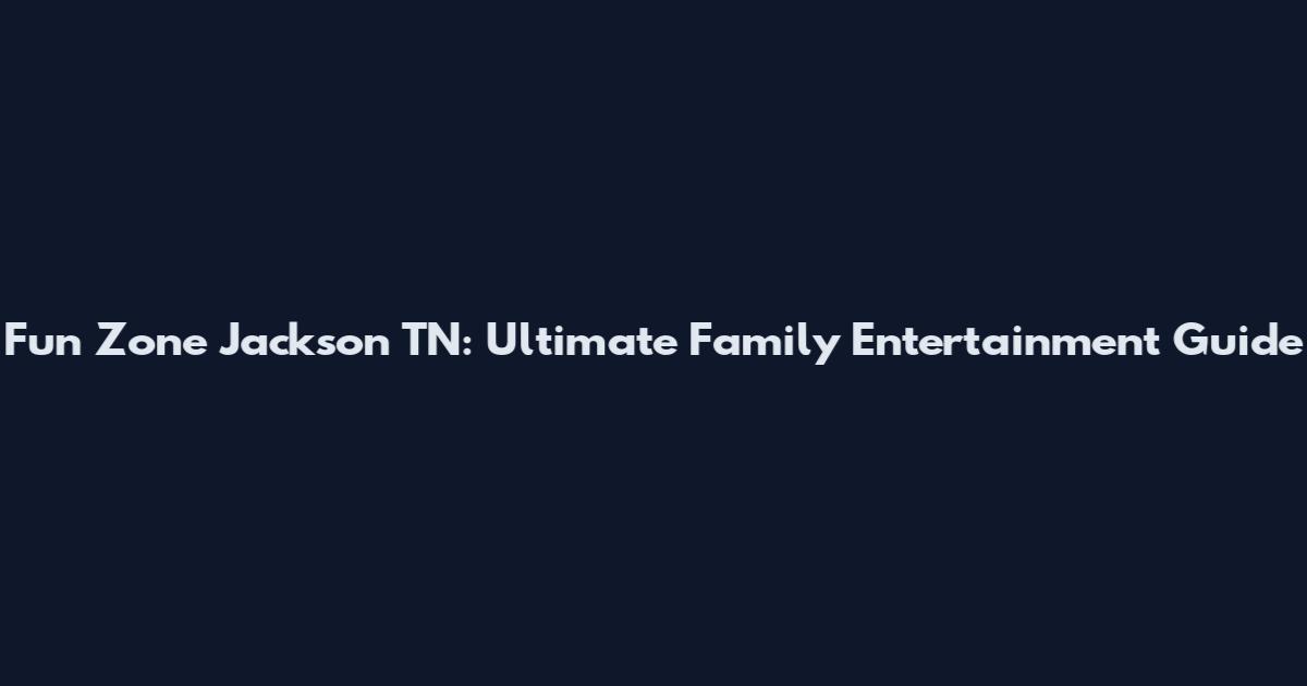 Fun Zone Jackson TN: Ultimate Family Entertainment Guide