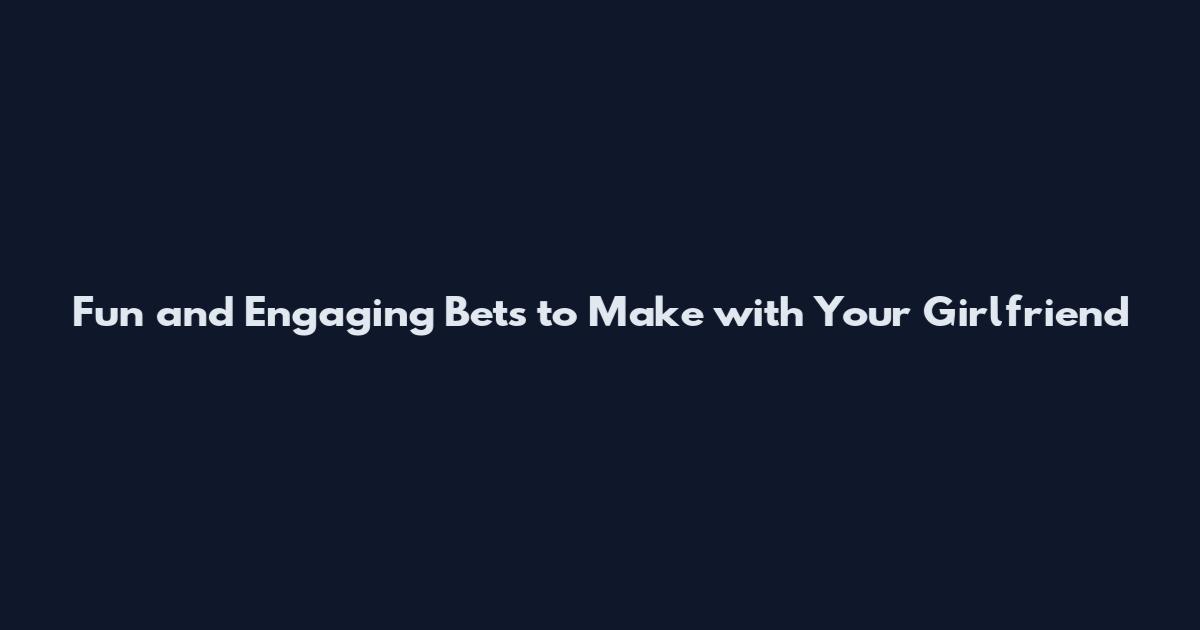 Fun and Engaging Bets to Make with Your Girlfriend