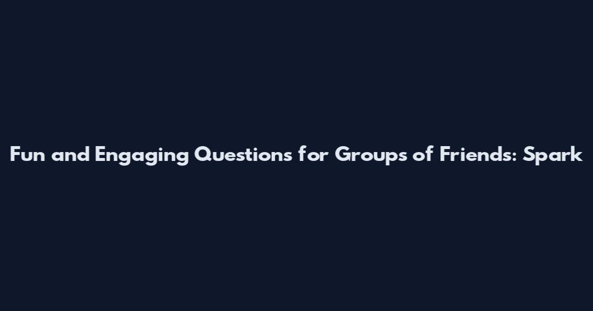 Fun and Engaging Questions for Groups of Friends: Spark