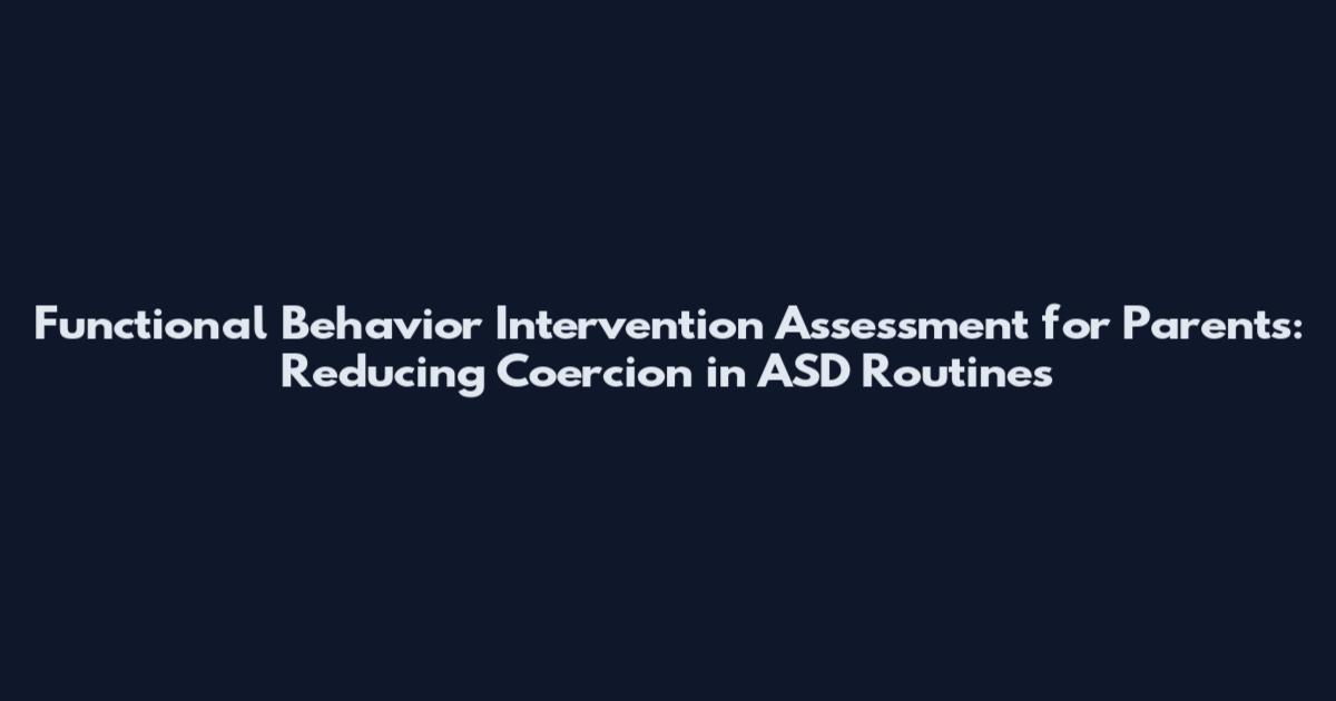 Functional Behavior Intervention Assessment for Parents: Reducing Coercion in ASD Routines