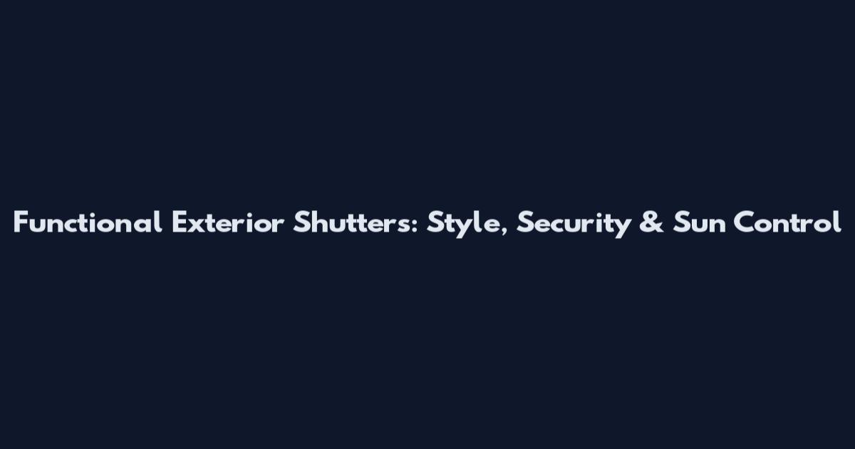 Functional Exterior Shutters: Style, Security & Sun Control