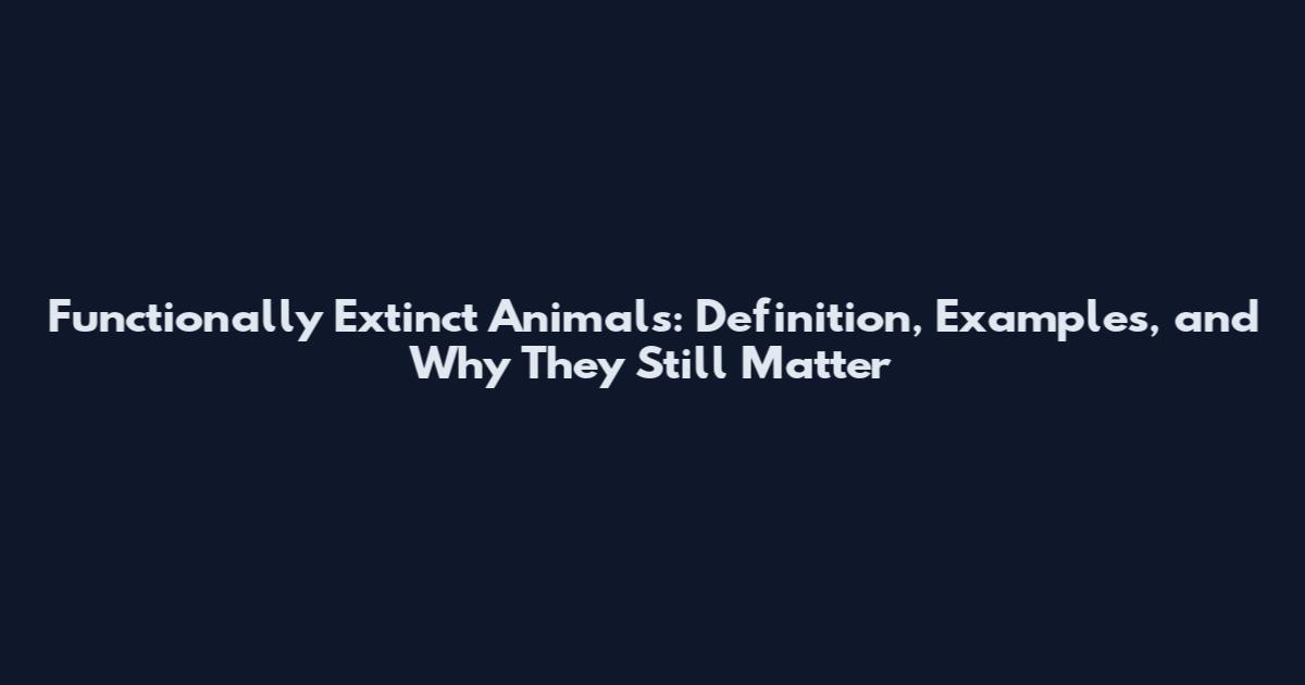 Functionally Extinct Animals: Definition, Examples, and Why They Still Matter