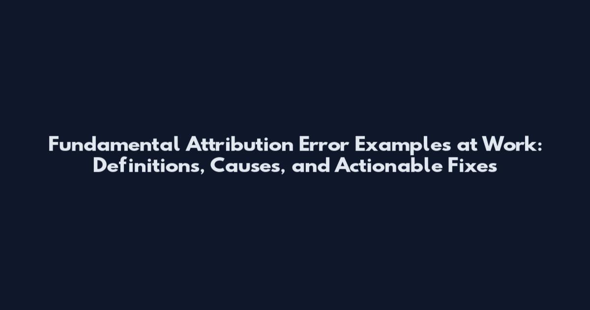 Fundamental Attribution Error Examples at Work: Definitions, Causes, and Actionable Fixes