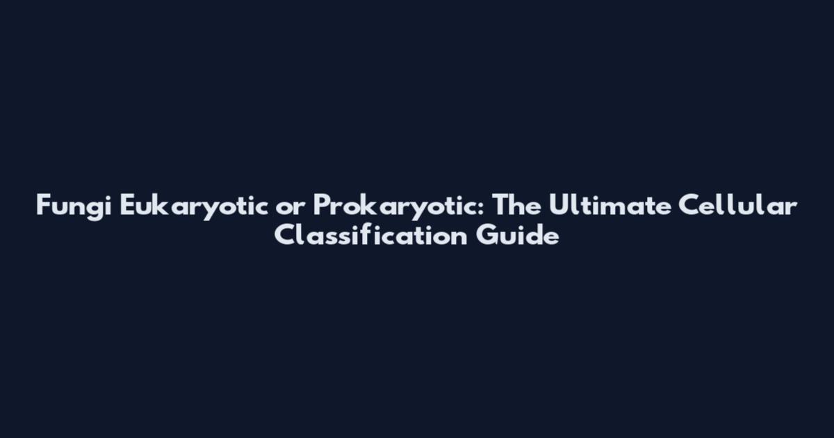 Fungi Eukaryotic or Prokaryotic: The Ultimate Cellular Classification Guide