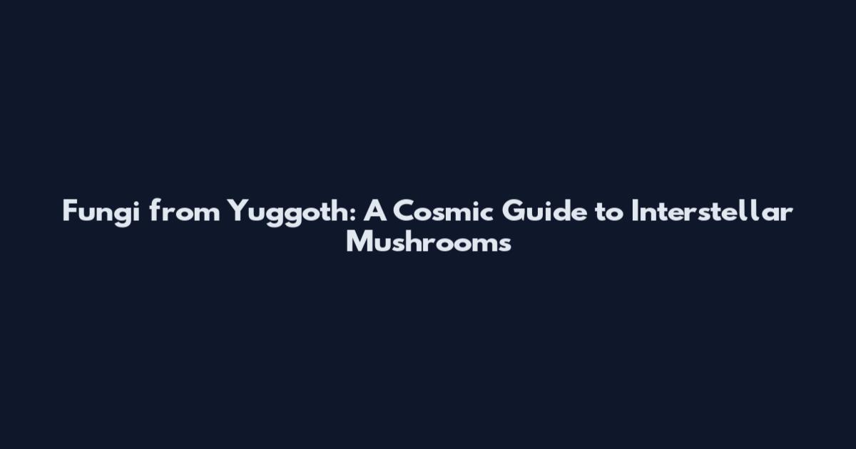 Fungi from Yuggoth: A Cosmic Guide to Interstellar Mushrooms