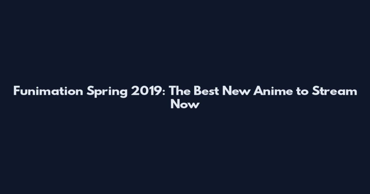 Funimation Spring 2019: The Best New Anime to Stream Now