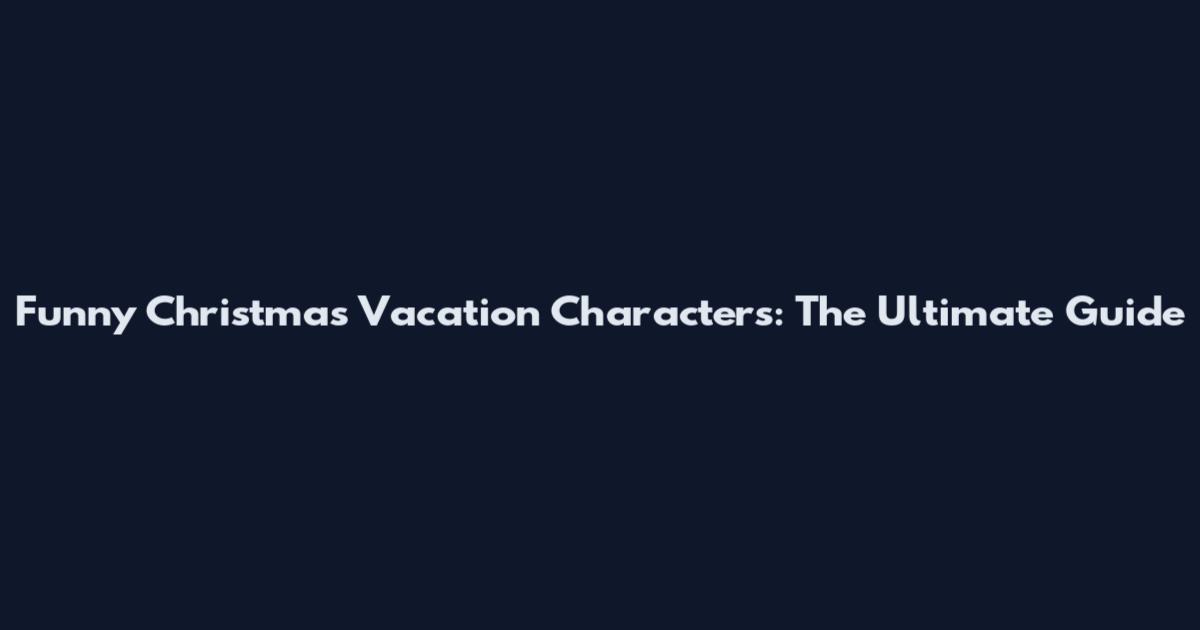Funny Christmas Vacation Characters: The Ultimate Guide