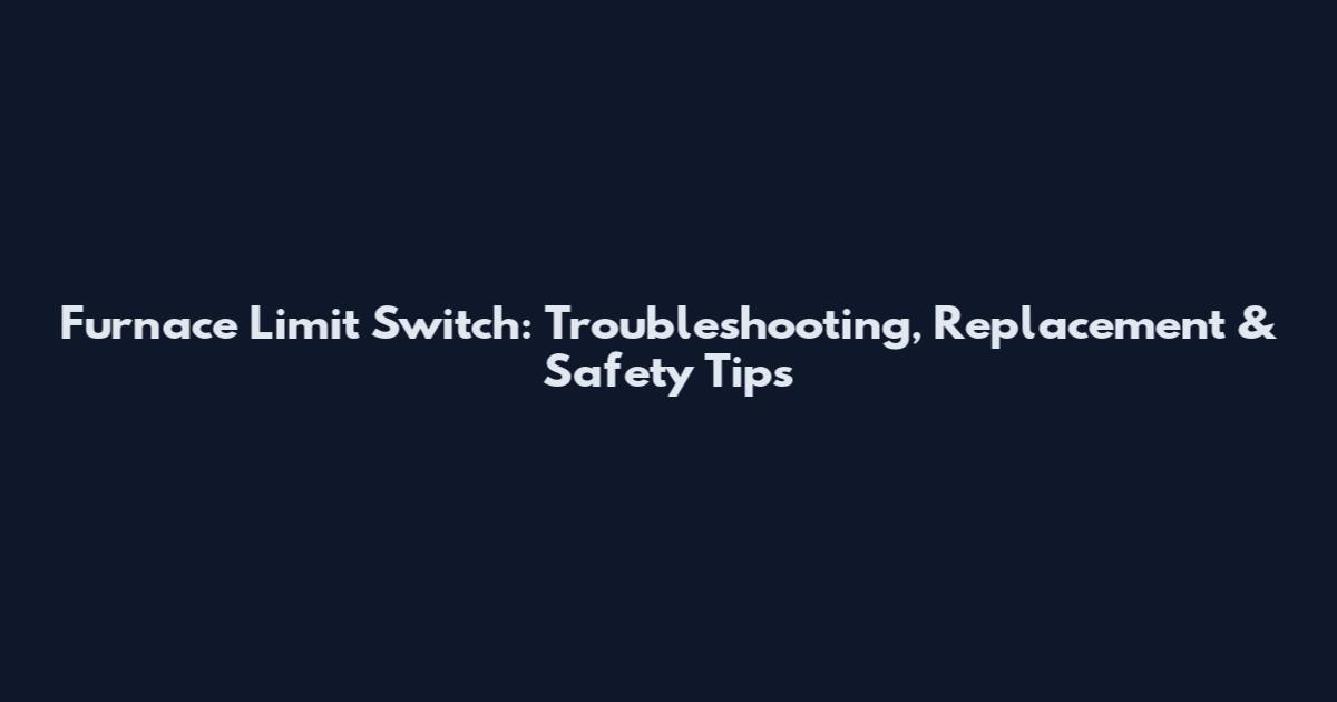 Furnace Limit Switch: Troubleshooting, Replacement & Safety Tips