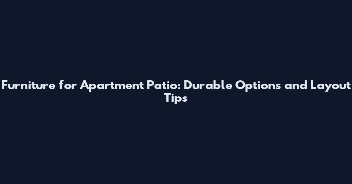 Furniture for Apartment Patio: Durable Options and Layout Tips