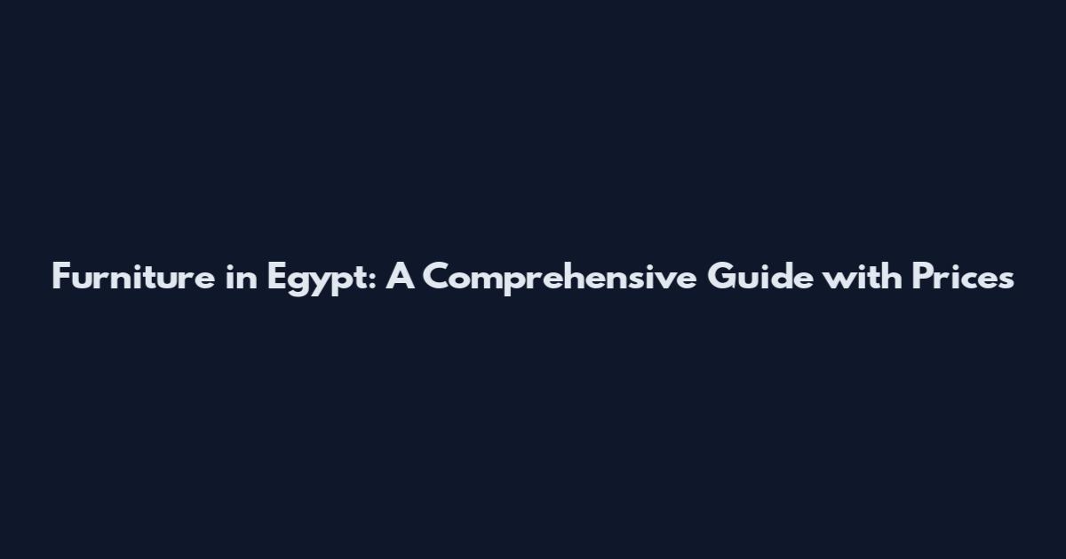 Furniture in Egypt: A Comprehensive Guide with Prices