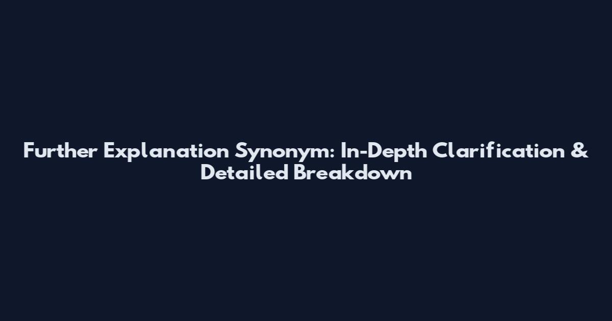 Further Explanation Synonym: In-Depth Clarification & Detailed Breakdown