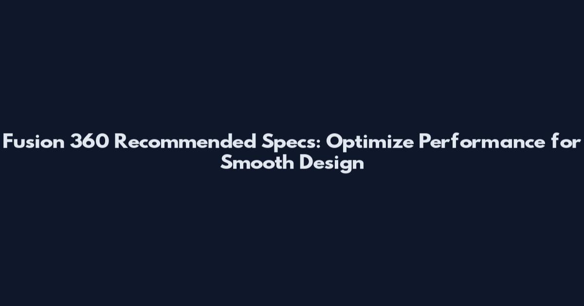 Fusion 360 Recommended Specs: Optimize Performance for Smooth Design