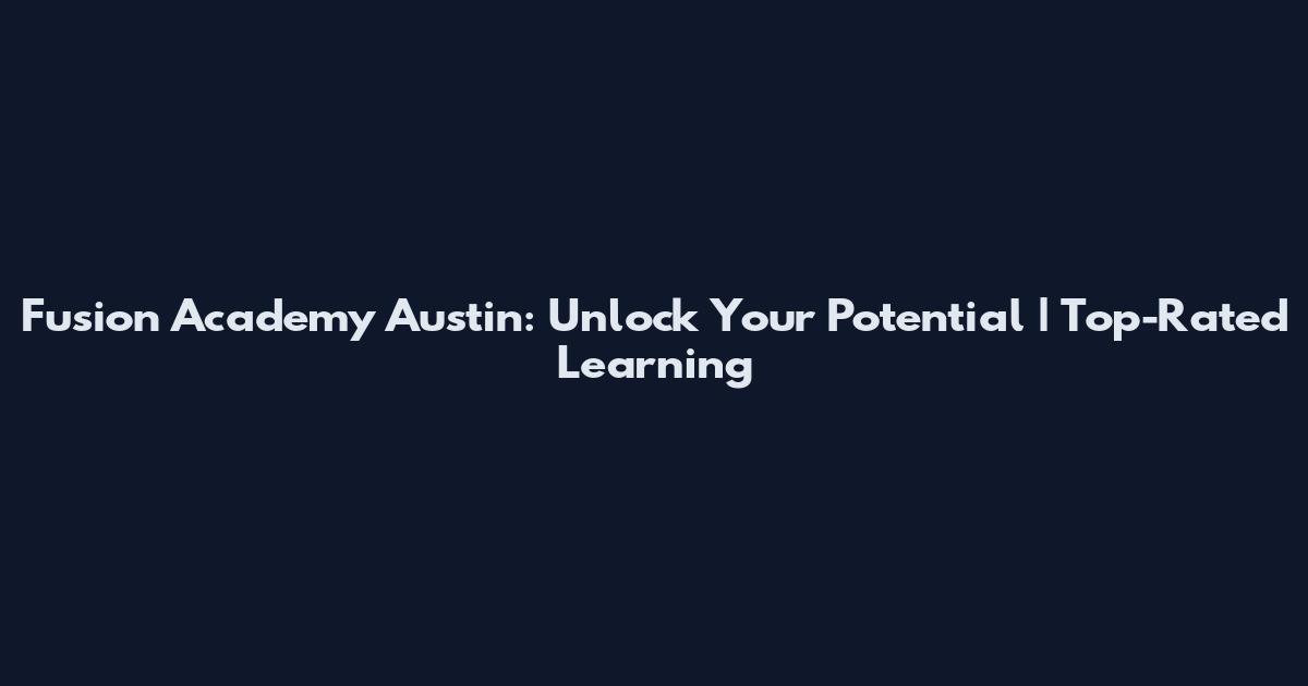Fusion Academy Austin: Unlock Your Potential | Top-Rated Learning